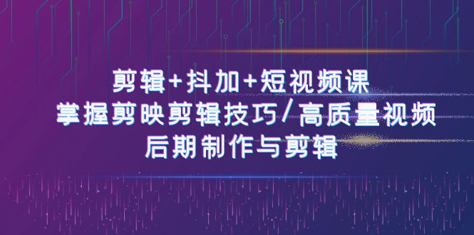 剪辑+抖加+短视频课： 掌握剪映剪辑技巧/高质量视频/后期制作与剪辑（50节）-桐创网