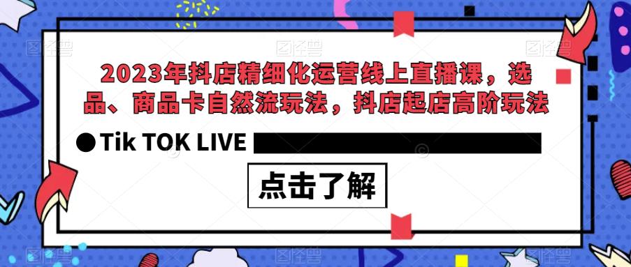 2023年抖店精细化运营线上直播课，选品、商品卡自然流玩法，抖店起店高阶玩法-桐创网