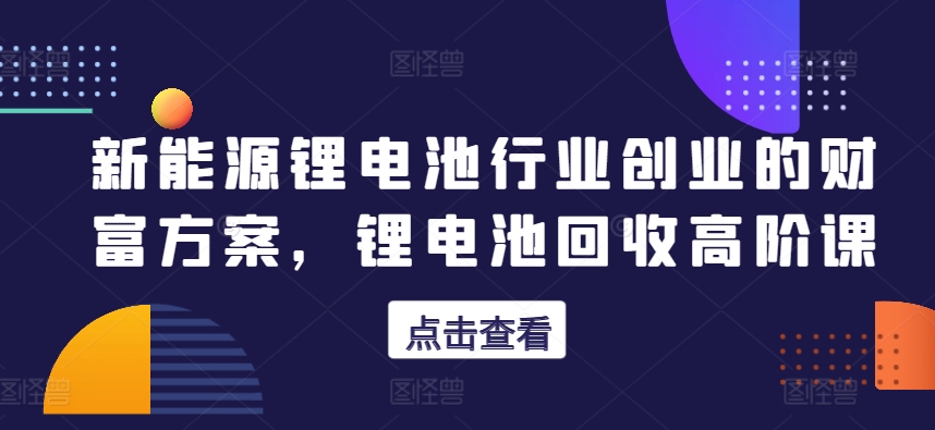 新能源锂电池行业创业的财富方案，锂电池回收高阶课-桐创网