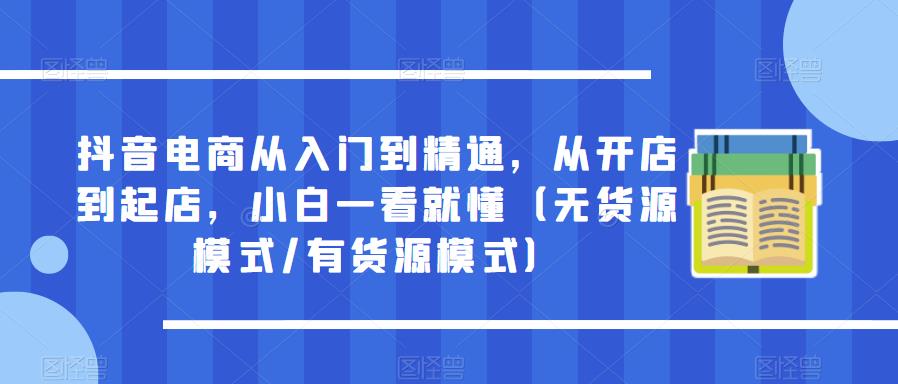 抖音电商从入门到精通，从开店到起店，小白一看就懂（无货源模式/有货源模式）-桐创网