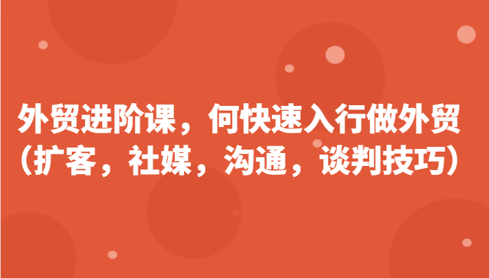 外贸进阶课，帮助你了解如何快速入行做外贸（扩客，社媒，沟通，谈判技巧）-桐创网