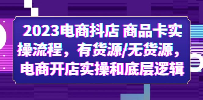 （6020期）2023电商抖店 商品卡实操流程，有货源/无货源，电商开店实操和底层逻辑-桐创网