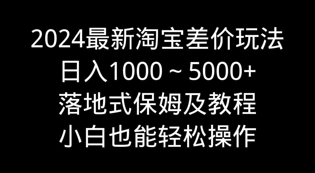 （9055期）2024最新淘宝差价玩法，日入1000～5000+落地式保姆及教程 小白也能轻松操作-桐创网