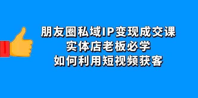 （4436期）朋友圈私域IP变现成交课：实体店老板必学，如何利用短视频获客-桐创网