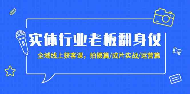 实体行业老板翻身仗：全域线上获客课，拍摄篇/成片实战/运营篇（20节课）-桐创网