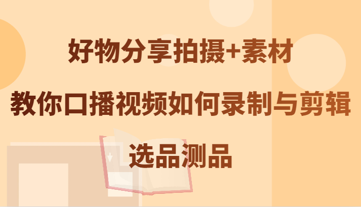 好物分享拍摄+素材，教你口播视频如何录制与剪辑，选品测品-桐创网