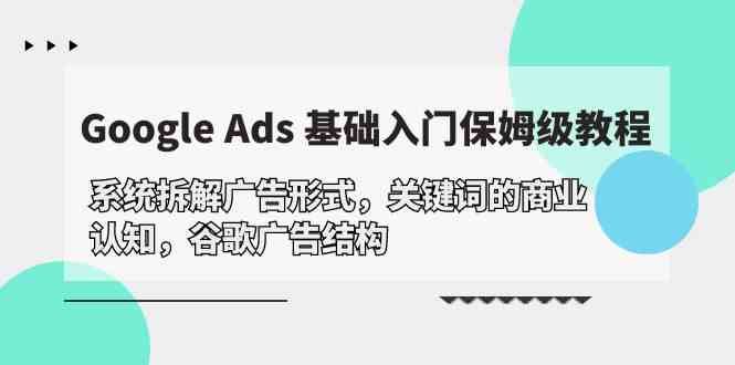 （10018期）Google Ads 基础入门，系统拆解广告形式/关键词的商业认知/谷歌广告结构-桐创网