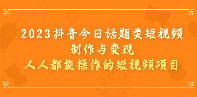 （7123期）2023抖音今日话题类短视频制作与变现，人人都能操作的短视频项目-桐创网