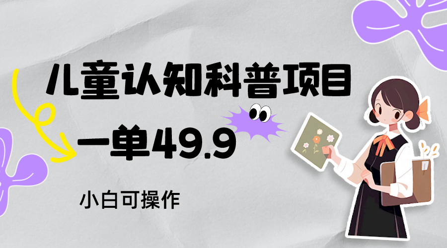 儿童认知科普，一单49.9，轻松日变现800＋小白可操作，附资料-桐创网