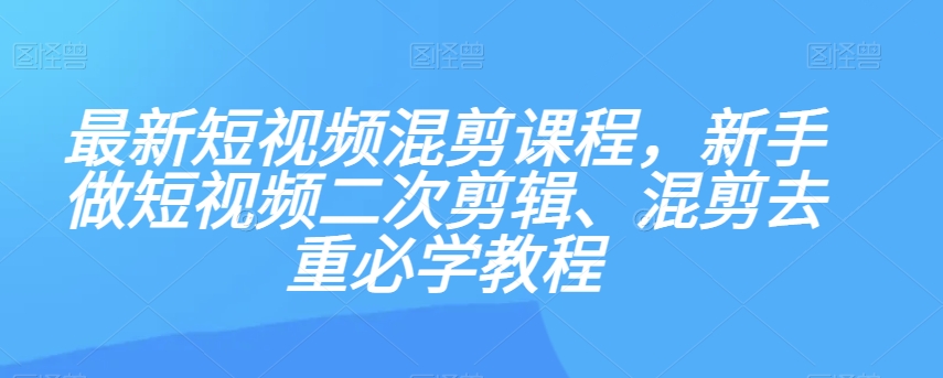 最新短视频混剪课程，新手做短视频二次剪辑、混剪去重必学教程-桐创网