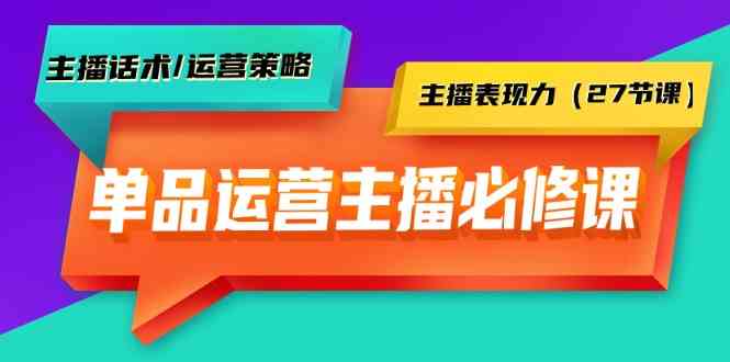 单品运营实操主播必修课：主播话术/运营策略/主播表现力（27节课）-桐创网