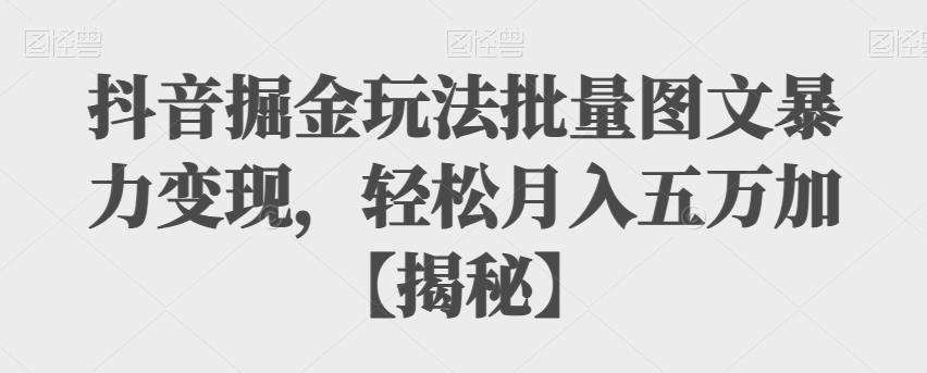 抖音掘金玩法批量图文暴力变现，轻松月入五万加【揭秘】-桐创网