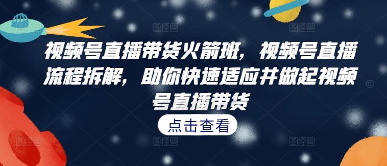 视频号直播带货火箭班，​视频号直播流程拆解，助你快速适应并做起视频号直播带货-桐创网