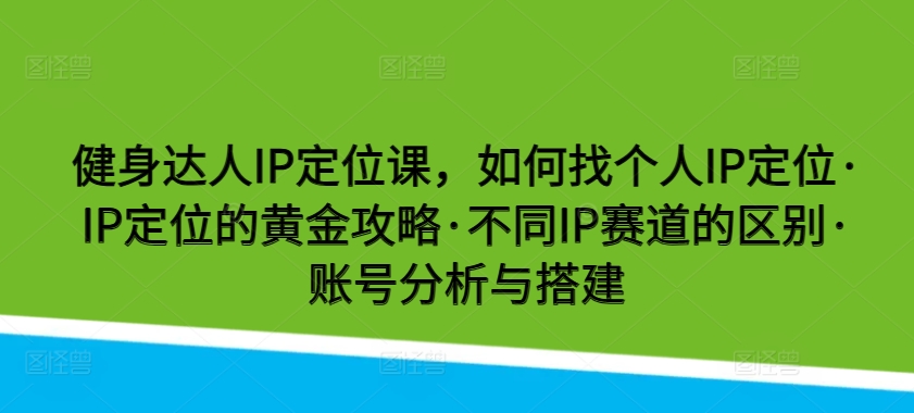 健身达人IP定位课，如何找个人IP定位·IP定位的黄金攻略·不同IP赛道的区别·账号分析与搭建-桐创网