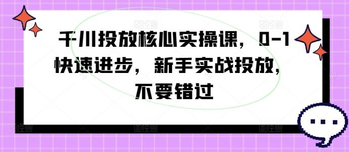 千川投放核心实操课，0-1快速进步，新手实战投放，不要错过-桐创网