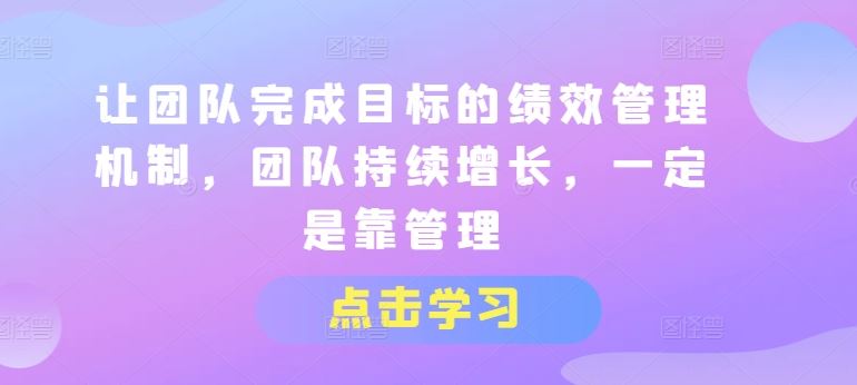 让团队完成目标的绩效管理机制，团队持续增长，一定是靠管理-桐创网