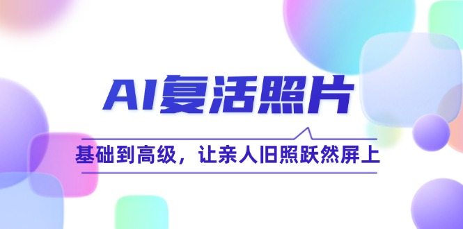 （12477期）AI复活照片技巧课：基础到高级，让亲人旧照跃然屏上（无水印）-桐创网