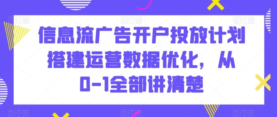 信息流广告开户投放计划搭建运营数据优化，从0-1全部讲清楚-桐创网