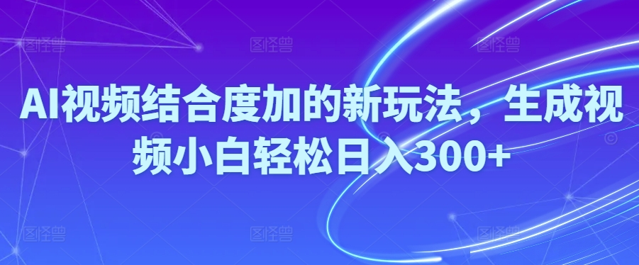 （10418期）Ai视频结合度加的新玩法,生成视频小白轻松日入300+-桐创网