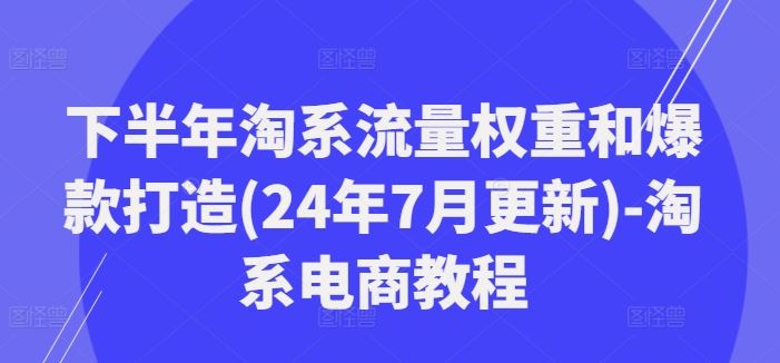 下半年淘系流量权重和爆款打造(24年7月更新)-淘系电商教程-桐创网