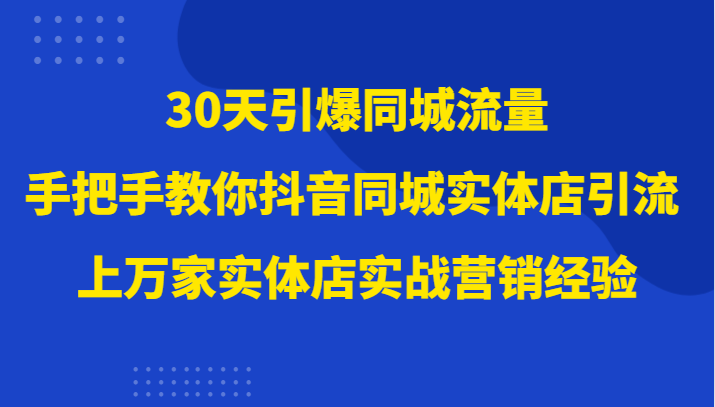 30天引爆同城流量，上万家实体店实战营销经验大佬手把手教你抖音同城实体店引流-桐创网