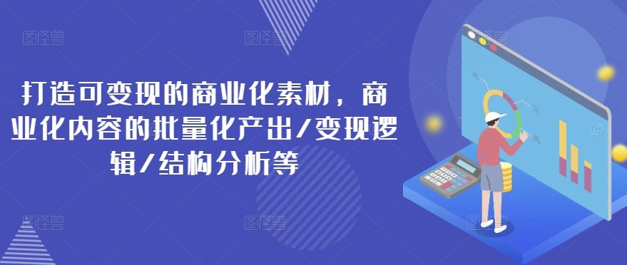 打造可变现的商业化素材，商业化内容的批量化产出/变现逻辑/结构分析等-桐创网