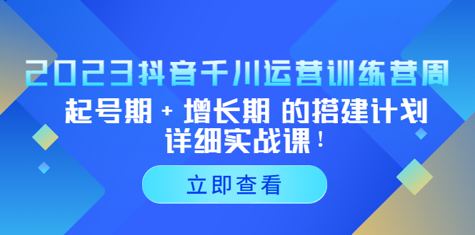 （5297期）2023抖音千川运营训练营，起号期+增长期 的搭建计划详细实战课！-桐创网