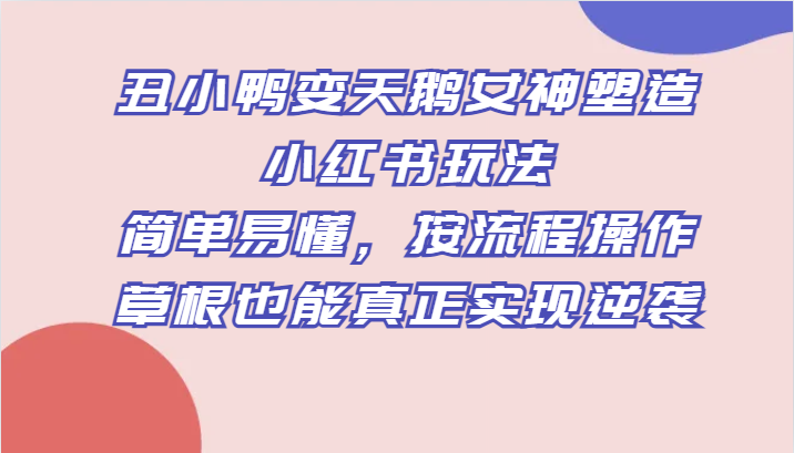 丑小鸭变天鹅女神塑造小红书玩法，简单易懂，按流程操作，草根也能真正实现逆袭-桐创网