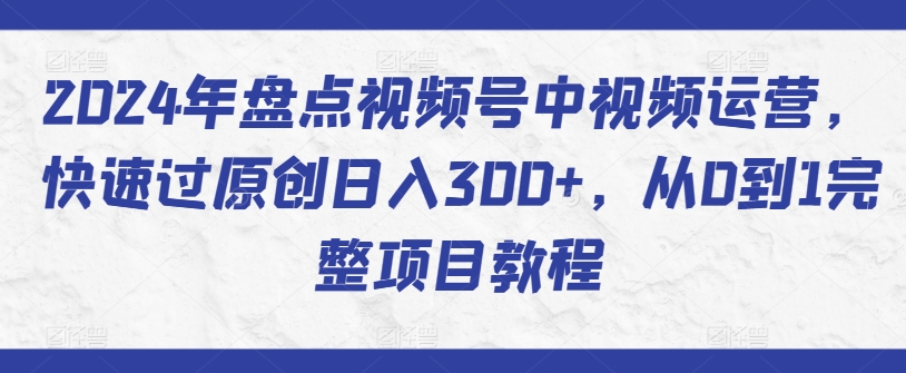 2024年盘点视频号中视频运营，快速过原创日入300+，从0到1完整项目教程-桐创网