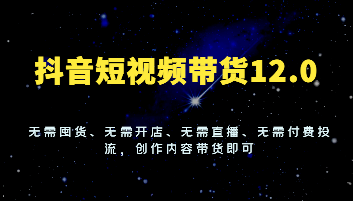 抖音短视频带货12.0，无需囤货、无需开店、无需直播、无需付费投流，创作内容带货即可-桐创网