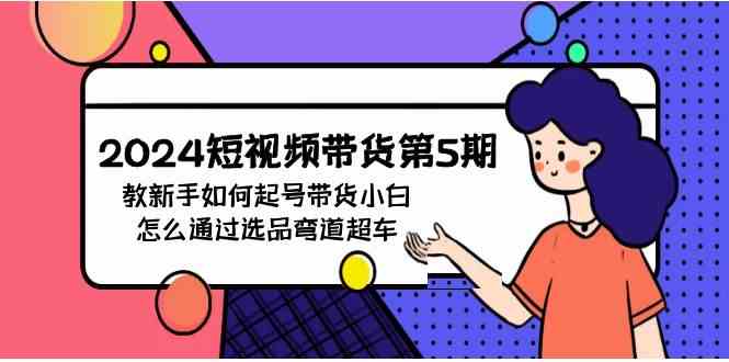 （9844期）2024短视频带货第5期，教新手如何起号，带货小白怎么通过选品弯道超车-桐创网