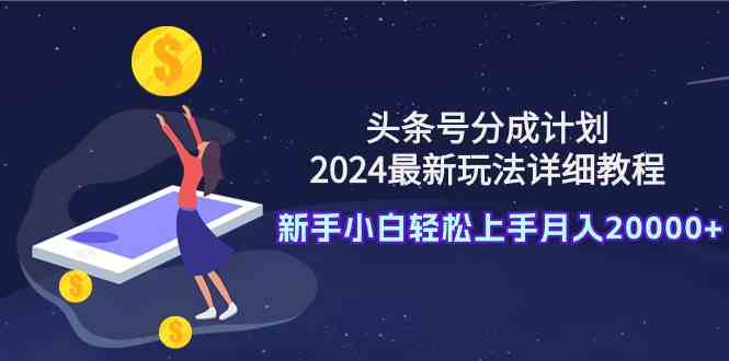 （9530期）头条号分成计划：2024最新玩法详细教程，新手小白轻松上手月入20000+-桐创网