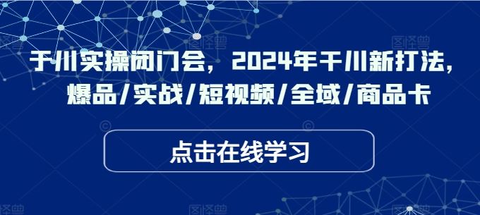 于川实操闭门会，2024年干川新打法，爆品/实战/短视频/全域/商品卡-桐创网