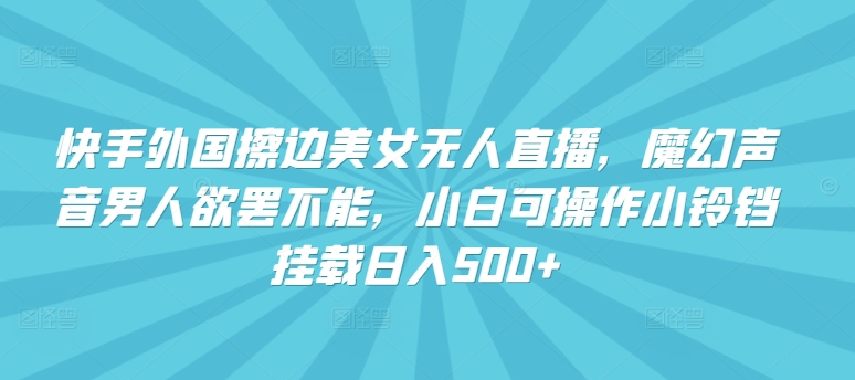 快手外国擦边美女无人直播，魔幻声音男人欲罢不能，小白可操作小铃铛挂载日入500+-桐创网