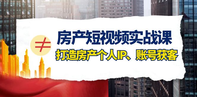 房产短视频实战课，手把手教你0基础打造房产个人IP，账号获客房产个人IP、账号获客-桐创网