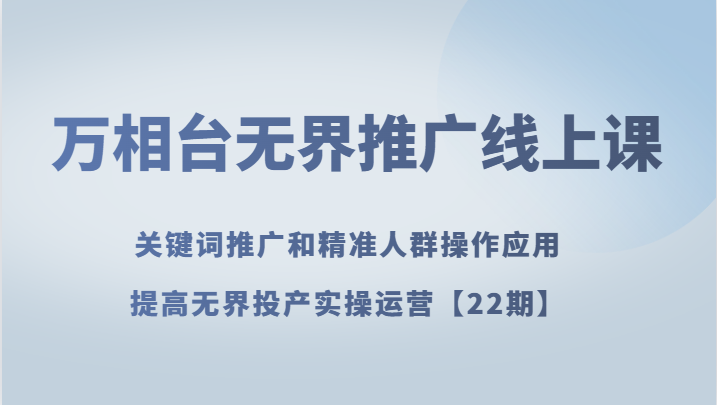 万相台无界推广线上课 关键词推广和精准人群操作应用，提高无界投产实操运营【22期】-桐创网