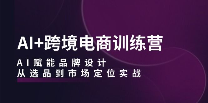 AI+跨境电商训练营：AI赋能品牌设计，从选品到市场定位实战-桐创网