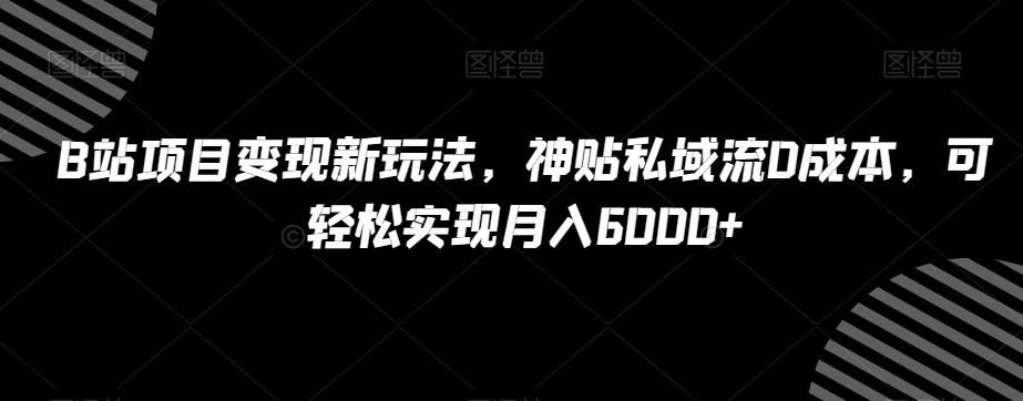 B站项目变现新玩法，神贴私域流0成本，可轻松实现月入6000+【揭秘】-桐创网