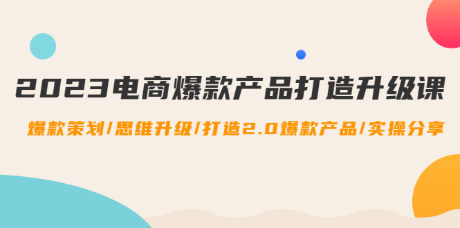 （4611期）2023电商爆款产品打造升级课：爆款策划/思维升级/打造2.0爆款产品/【推荐】-桐创网