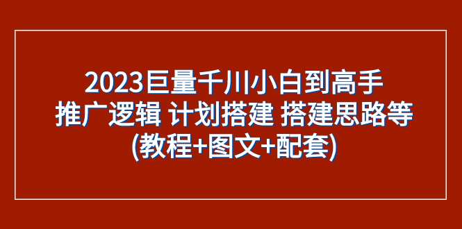 （7662期）2023巨量千川小白到高手：推广逻辑 计划搭建 搭建思路等(教程+图文+配套)-桐创网