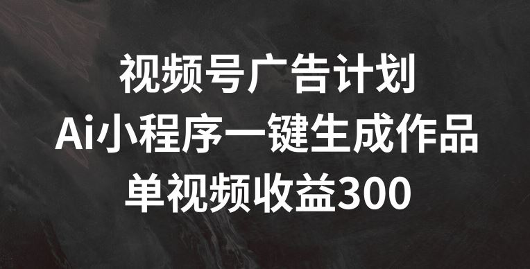 视频号广告计划，AI小程序一键生成作品， 单视频收益300+【揭秘】-桐创网