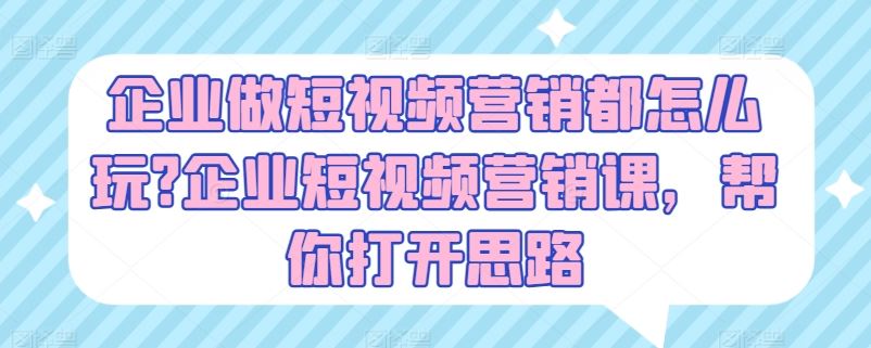 企业做短视频营销都怎么玩?企业短视频营销课，帮你打开思路-桐创网