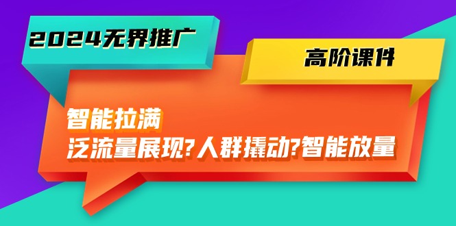 （10426期）2024无界推广 高阶课件，智能拉满，泛流量展现→人群撬动→智能放量-45节-桐创网