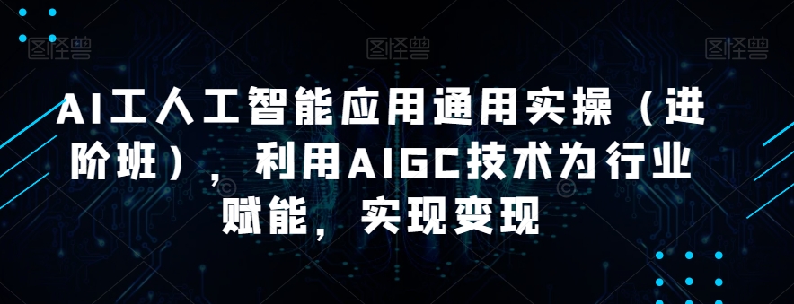 AI工人工智能应用通用实操（进阶班），利用AIGC技术为行业赋能，实现变现-桐创网