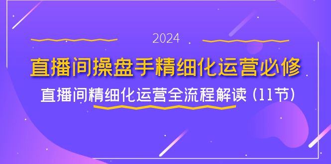 直播间操盘手精细化运营必修，直播间精细化运营全流程解读 (11节)-桐创网