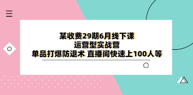 （6267期）某收费29期6月线下课-运营型实战营 单品打爆防退术 直播间快速上100人等-桐创网