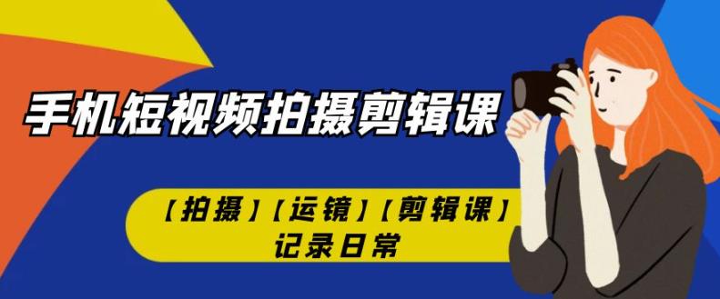 手机短视频-拍摄剪辑课【拍摄】【运镜】【剪辑课】记录日常-桐创网