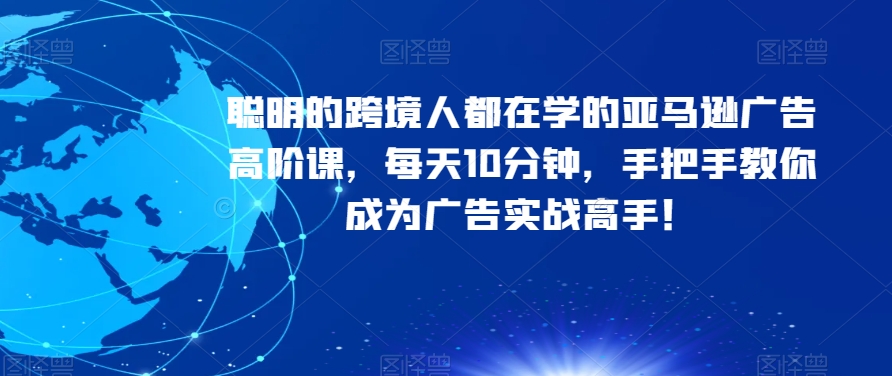 聪明的跨境人都在学的亚马逊广告高阶课，每天10分钟，手把手教你成为广告实战高手！-桐创网