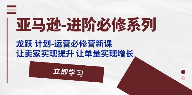 （11623期）亚马逊-进阶必修系列，龙跃 计划-运营必修营新课，让卖家实现提升 让单…-桐创网