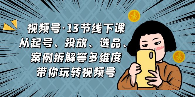 （6967期）视频号·13节线下课，从起号、投放、选品、案例拆解等多维度带你玩转视频号-桐创网